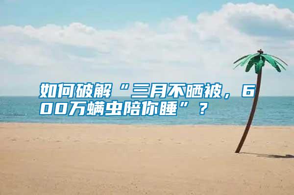 如何破解“三月不曬被，600萬螨蟲陪你睡”？