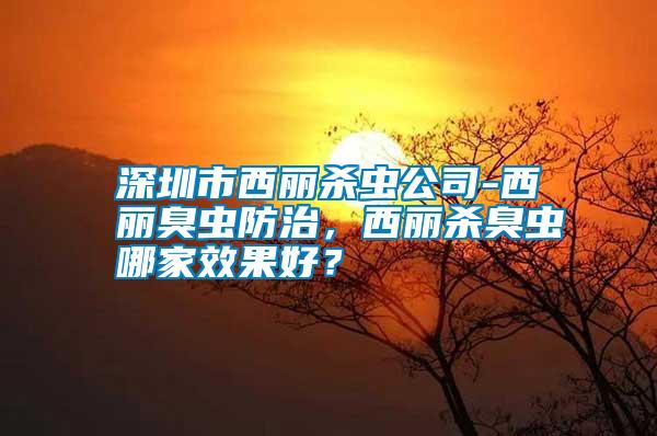 深圳市西麗殺蟲公司-西麗臭蟲防治，西麗殺臭蟲哪家效果好？