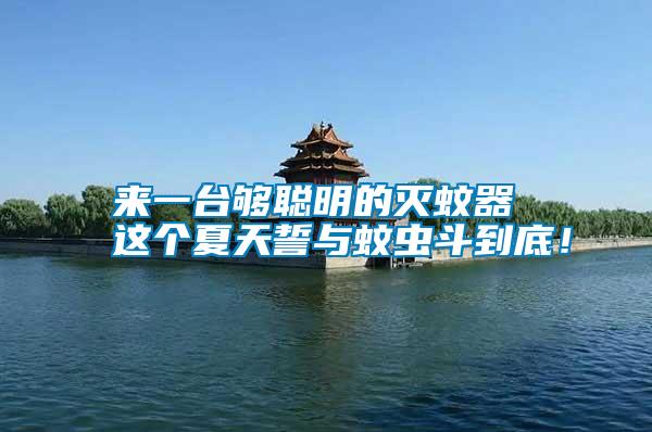 來一臺夠聰明的滅蚊器 這個(gè)夏天誓與蚊蟲斗到底！