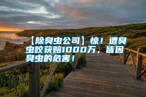 【除臭蟲公司】驚！遭臭蟲咬獲賠1000萬，皆因臭蟲的危害！