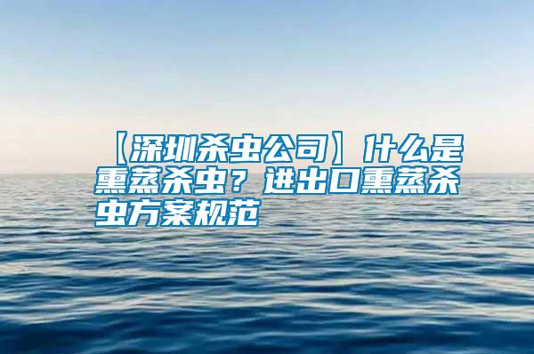 【深圳殺蟲公司】什么是熏蒸殺蟲?進出口熏蒸殺蟲方案規范