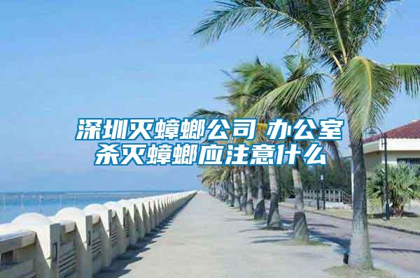 深圳滅蟑螂公司 辦公室殺滅蟑螂應注意什么