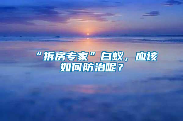 “拆房專家”白蟻，應(yīng)該如何防治呢？