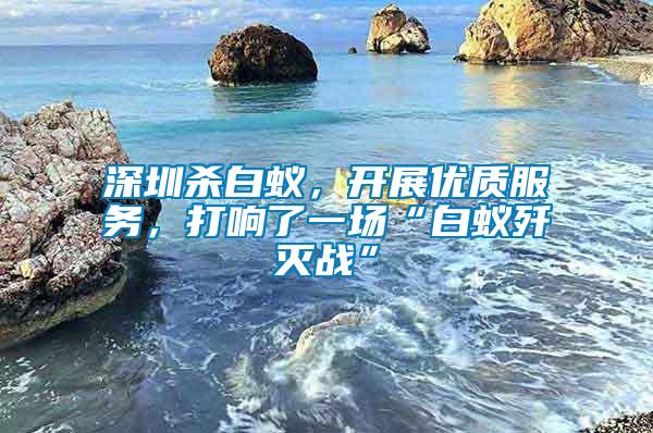 深圳殺白蟻，開展優質服務，打響了一場“白蟻殲滅戰”