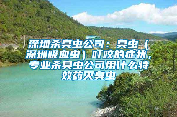 深圳殺臭蟲公司：臭蟲（深圳吸血蟲）叮咬的癥狀，專業殺臭蟲公司用什么特效藥滅臭蟲