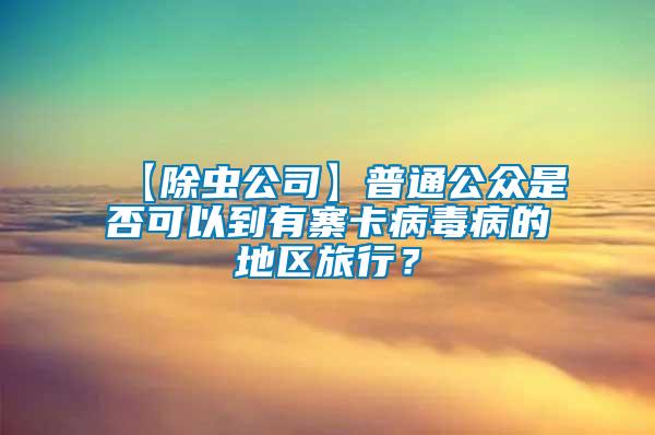 【除蟲公司】普通公眾是否可以到有寨卡病毒病的地區旅行？