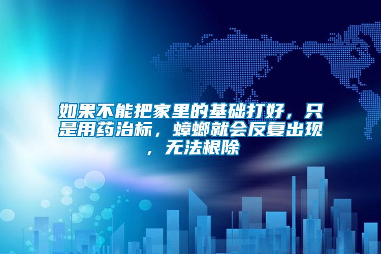如果不能把家里的基礎打好,只是用藥治標,蟑螂就會反復出現,無法根除