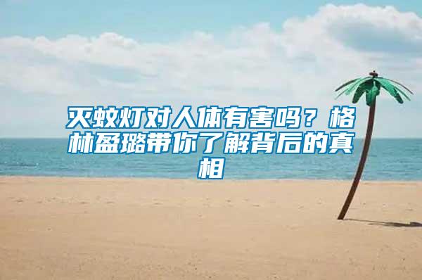 滅蚊燈對人體有害嗎？格林盈璐帶你了解背后的真相