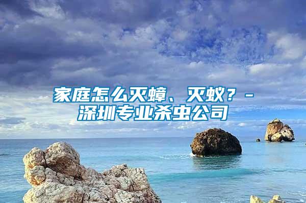 家庭怎么滅蟑、滅蟻？-深圳專(zhuān)業(yè)殺蟲(chóng)公司