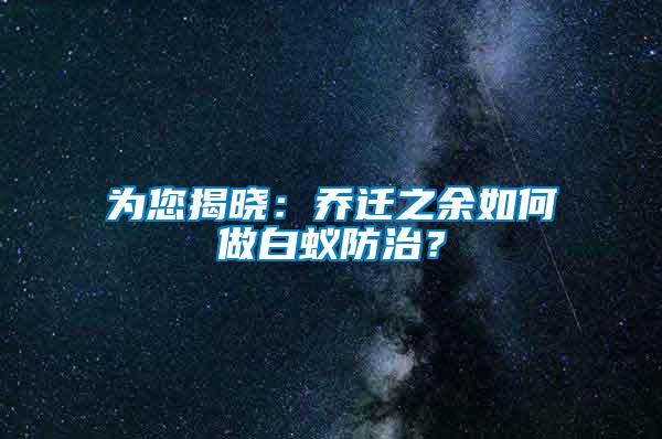 為您揭曉：喬遷之余如何做白蟻防治？