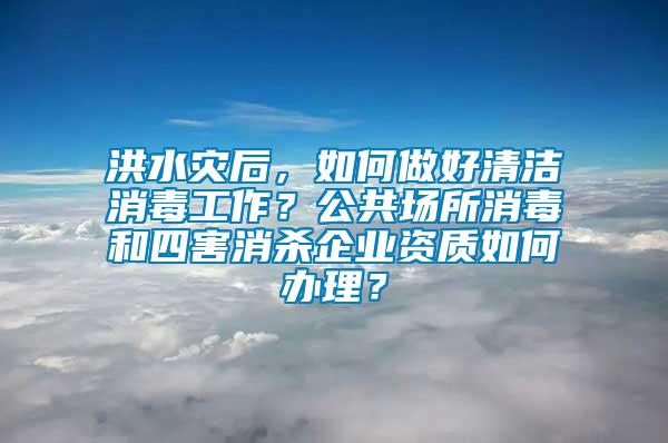 洪水災(zāi)后，如何做好清潔消毒工作？公共場所消毒和四害消殺企業(yè)資質(zhì)如何辦理？