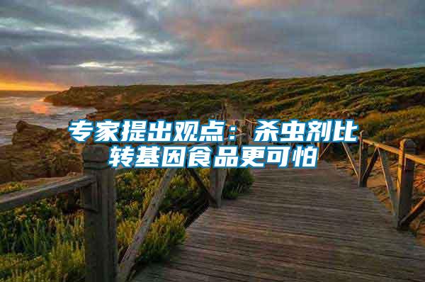 專家提出觀點:殺蟲劑比轉基因食品更可怕