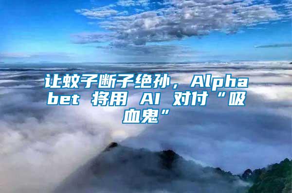 讓蚊子斷子絕孫，Alphabet 將用 AI 對(duì)付“吸血鬼”