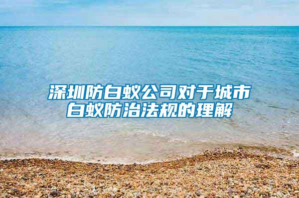 深圳防白蟻公司對于城市白蟻防治法規的理解