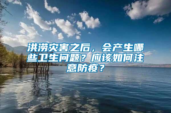 洪澇災害之后，會產生哪些衛生問題？應該如何注意防疫？