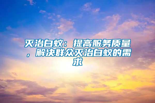 滅治白蟻：提高服務質量，解決群眾滅治白蟻的需求