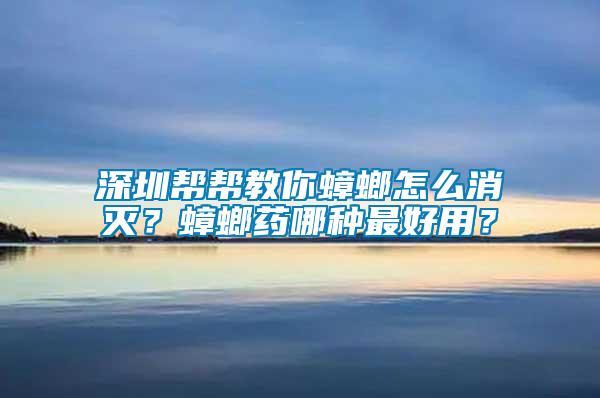 深圳幫幫教你蟑螂怎么消滅?蟑螂藥哪種最好用?