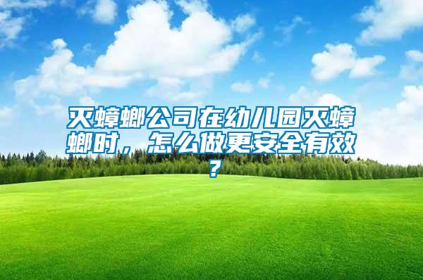 滅蟑螂公司在幼兒園滅蟑螂時，怎么做更安全有效？