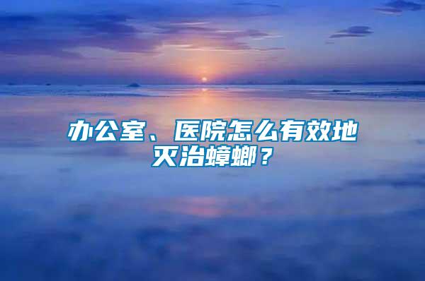 辦公室、醫院怎么有效地滅治蟑螂？