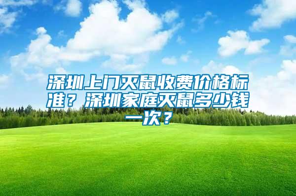 深圳上門滅鼠收費價格標準？深圳家庭滅鼠多少錢一次？