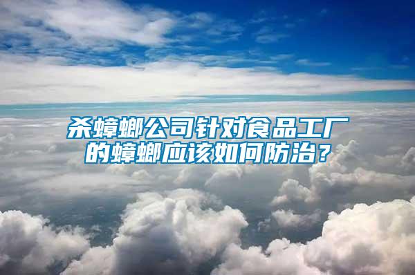 殺蟑螂公司針對食品工廠的蟑螂應(yīng)該如何防治？