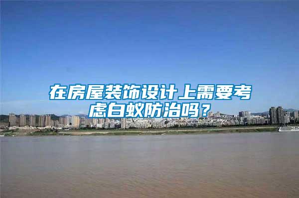 在房屋裝飾設(shè)計上需要考慮白蟻防治嗎?