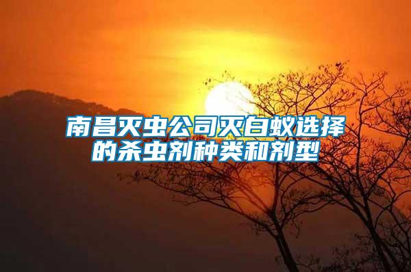 南昌滅蟲(chóng)公司滅白蟻選擇的殺蟲(chóng)劑種類(lèi)和劑型