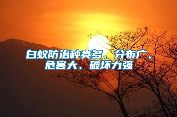 白蟻防治種類多、分布廣、危害大、破壞力強(qiáng)