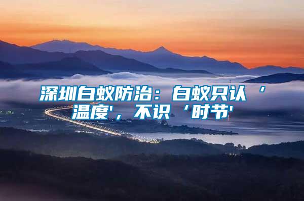 深圳白蟻防治：白蟻只認(rèn)‘溫度'，不識‘時(shí)節(jié)'