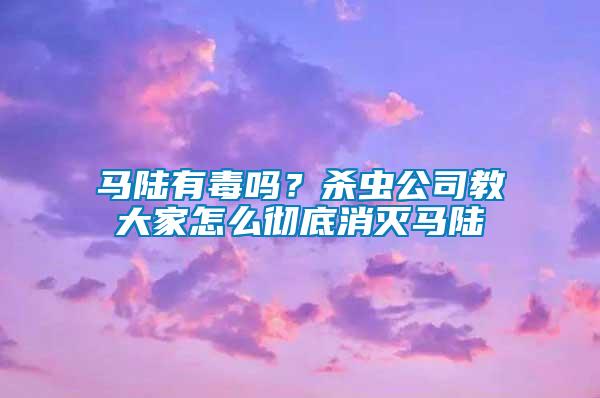 馬陸有毒嗎?殺蟲公司教大家怎么徹底消滅馬陸