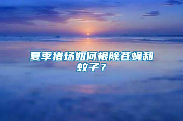 夏季豬場如何根除蒼蠅和蚊子?