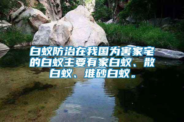 白蟻防治在我國為害家宅的白蟻主要有家白蟻、散白蟻、堆砂白蟻。