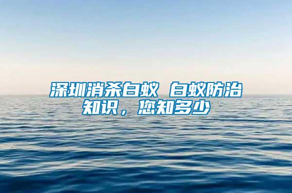 深圳消殺白蟻 白蟻防治知識,您知多少