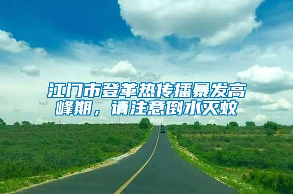 江門市登革熱傳播暴發高峰期，請注意倒水滅蚊