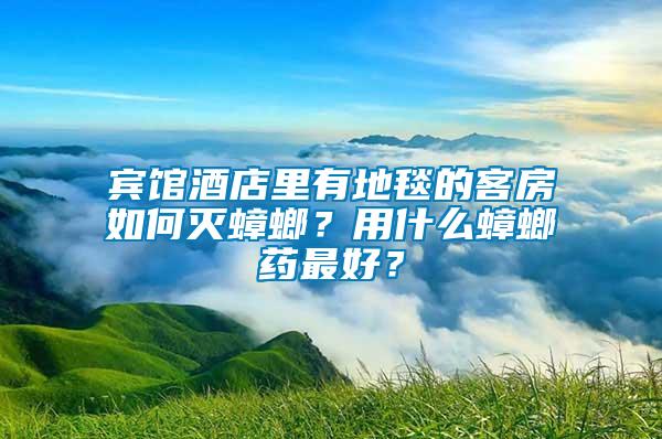 賓館酒店里有地毯的客房如何滅蟑螂?用什么蟑螂藥最好?