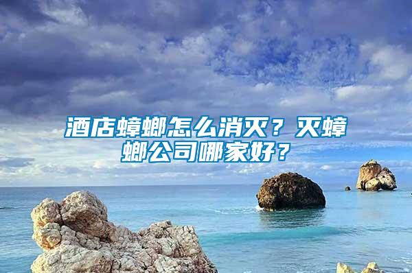 酒店蟑螂怎么消滅？滅蟑螂公司哪家好？