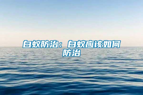 白蟻防治：白蟻應(yīng)該如何防治