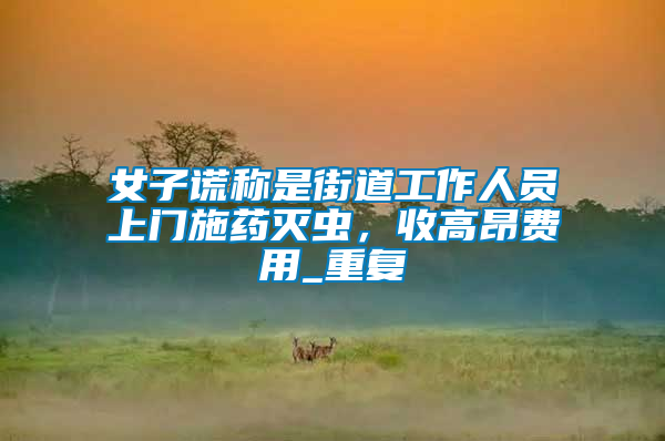 女子謊稱是街道工作人員上門施藥滅蟲,收高昂費用_重復