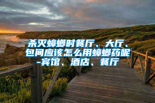 殺滅蟑螂時餐廳、大廳、包間應(yīng)該怎么用蟑螂藥呢-賓館、酒店、餐廳