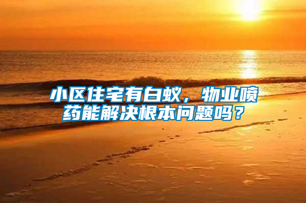 小區(qū)住宅有白蟻，物業(yè)噴藥能解決根本問題嗎？