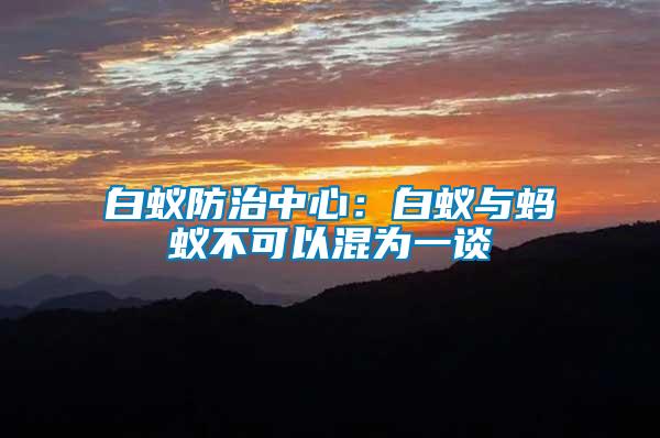 白蟻防治中心:白蟻與螞蟻不可以混為一談