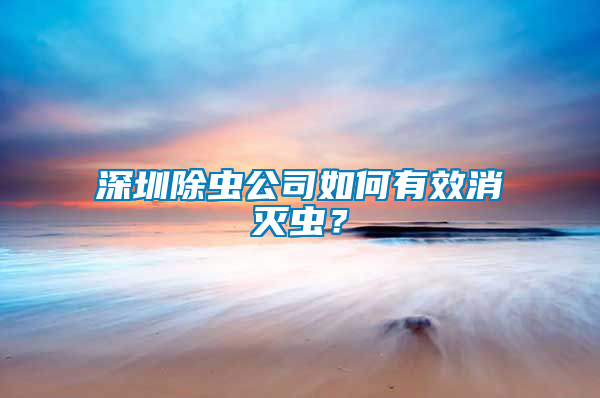 深圳除蟲(chóng)公司如何有效消滅蟲(chóng)？