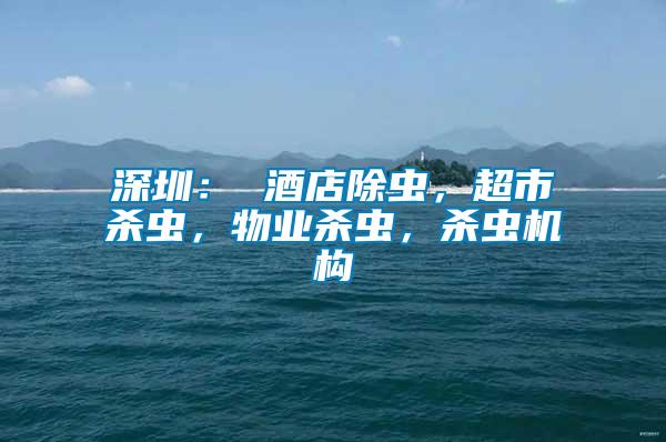 深圳: 酒店除蟲,超市殺蟲,物業殺蟲,殺蟲機構