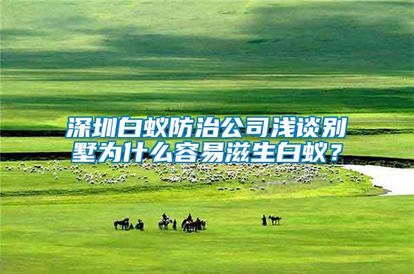 深圳白蟻防治公司淺談別墅為什么容易滋生白蟻?