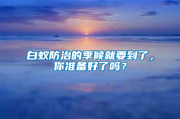 白蟻防治的季候就要到了,你準(zhǔn)備好了嗎?