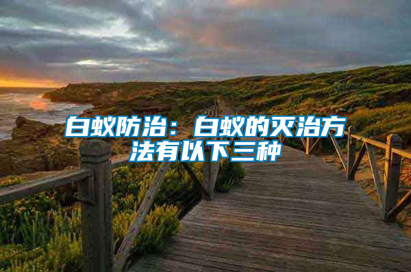 白蟻防治:白蟻的滅治方法有以下三種