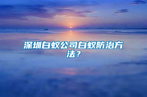 深圳白蟻公司白蟻防治方法?